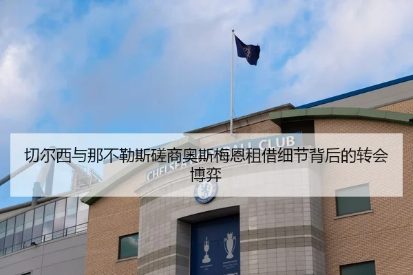 切尔西与那不勒斯磋商奥斯梅恩租借细节背后的转会博弈