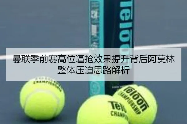 曼联季前赛高位逼抢效果提升背后阿莫林整体压迫思路解析