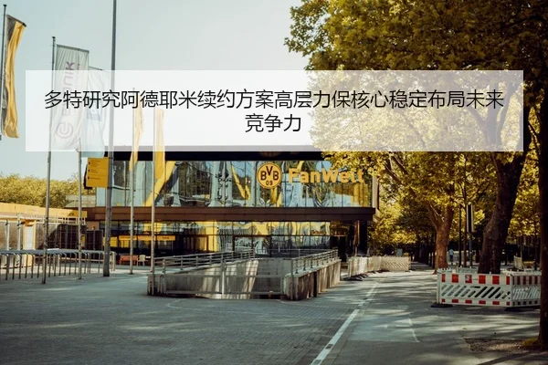 多特研究阿德耶米续约方案高层力保核心稳定布局未来竞争力
