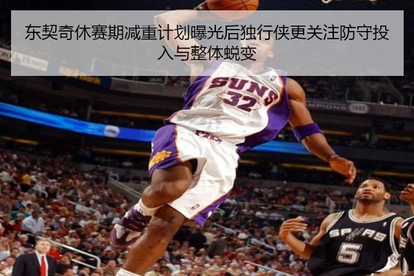 东契奇休赛期减重计划曝光后独行侠更关注防守投入与整体蜕变