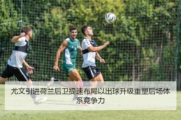 尤文引进荷兰后卫提速布局以出球升级重塑后场体系竞争力