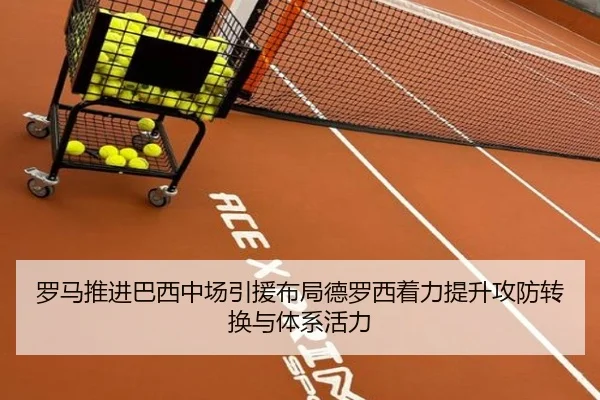 罗马推进巴西中场引援布局德罗西着力提升攻防转换与体系活力