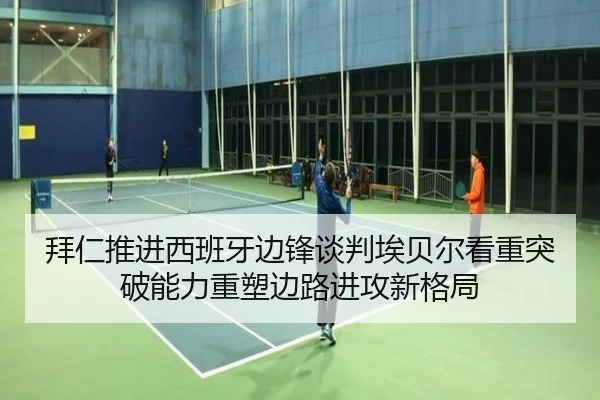 拜仁推进西班牙边锋谈判埃贝尔看重突破能力重塑边路进攻新格局
